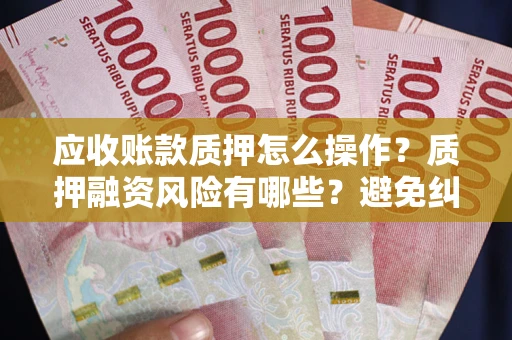 济南应收账款质押怎么操作？质押融资风险有哪些？避免纠纷高效融资技巧
