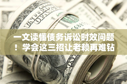 济南一文读懂债务诉讼时效问题！学会这三招让老赖再难钻空子