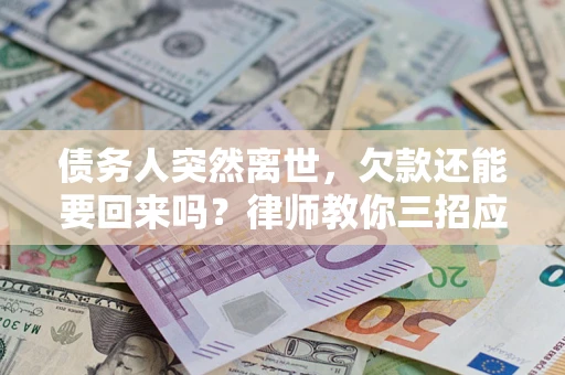 济南债务人突然离世，欠款还能要回来吗？律师教你三招应对