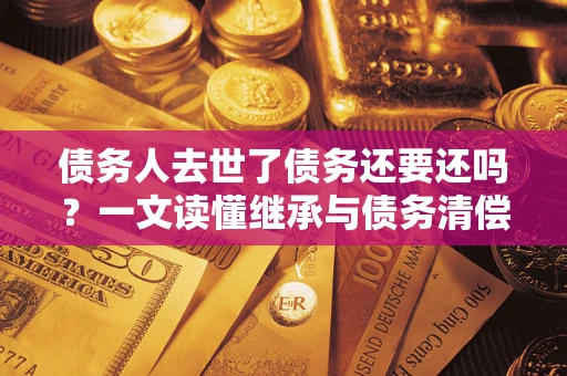 济南债务人去世了债务还要还吗？一文读懂继承与债务清偿