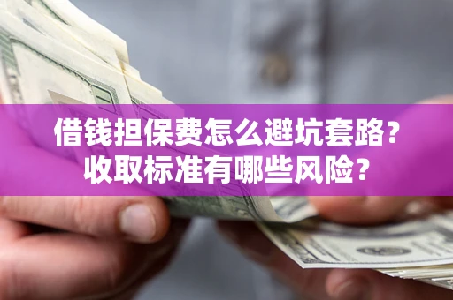 济南借钱担保费怎么避坑套路？收取标准有哪些风险？