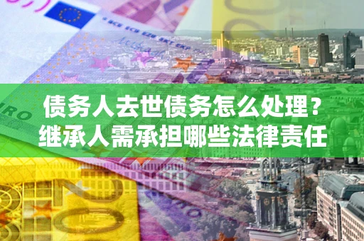 济南债务人去世债务怎么处理？继承人需承担哪些法律责任？