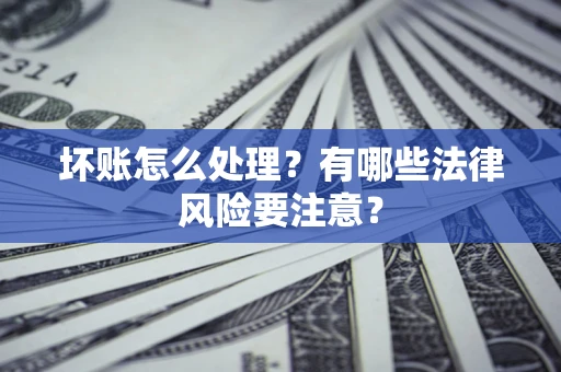 济南坏账怎么处理？有哪些法律风险要注意？