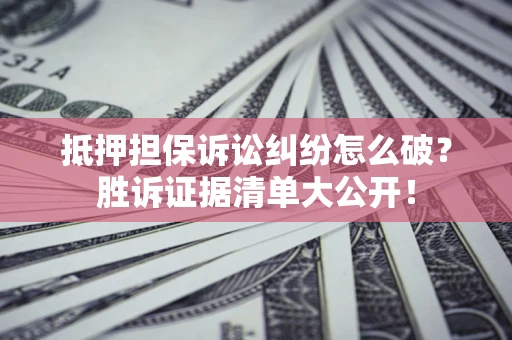 济南抵押担保诉讼纠纷怎么破？胜诉证据清单大公开！