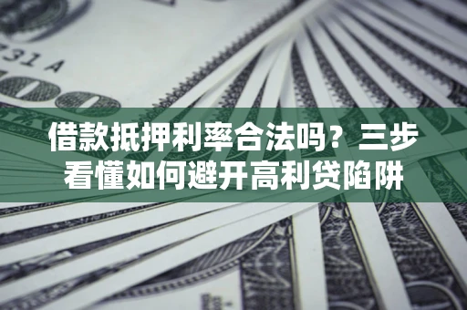 济南借款抵押利率合法吗？三步看懂如何避开高利贷陷阱