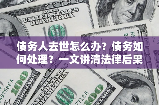 济南债务人去世怎么办？债务如何处理？一文讲清法律后果