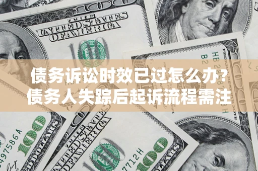 济南债务诉讼时效已过怎么办？债务人失踪后起诉流程需注意什么？