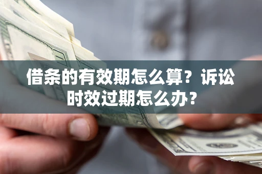 济南借条的有效期怎么算？诉讼时效过期怎么办？