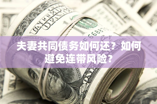 济南夫妻共同债务如何还？如何避免连带风险？