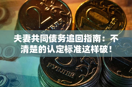 济南夫妻共同债务追回指南：不清楚的认定标准这样破！