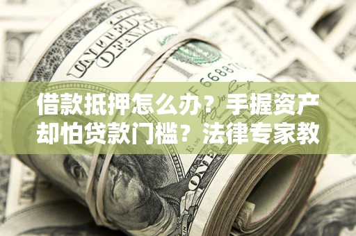 济南借款抵押怎么办？手握资产却怕贷款门槛？法律专家教你办抵押不踩坑