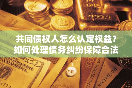 济南共同债权人怎么认定权益？如何处理债务纠纷保障合法权益？