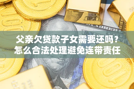 济南父亲欠贷款子女需要还吗？怎么合法处理避免连带责任？