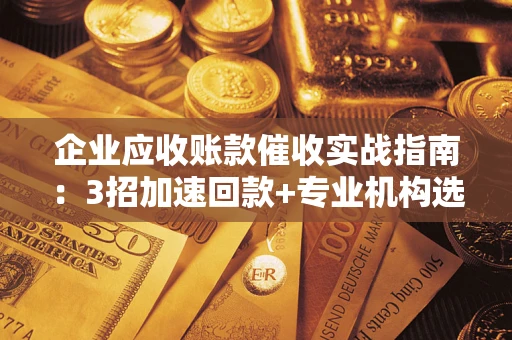 济南企业应收账款催收实战指南：3招加速回款+专业机构选择避坑