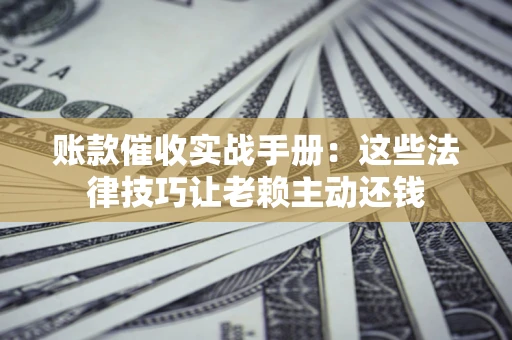 济南账款催收实战手册：这些法律技巧让老赖主动还钱