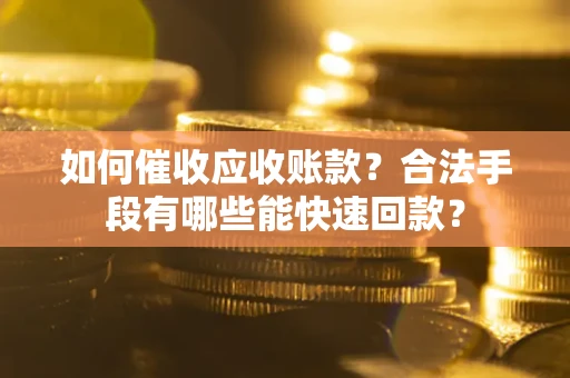 济南如何催收应收账款？合法手段有哪些能快速回款？