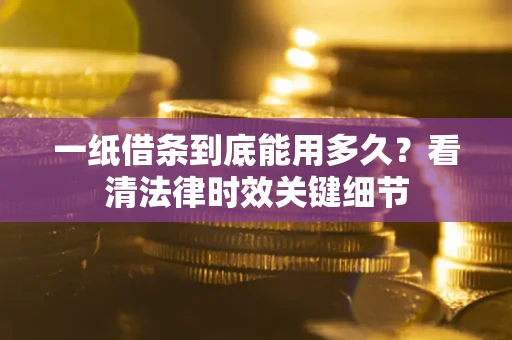 济南一纸借条到底能用多久？看清法律时效关键细节