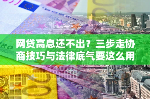 济南网贷高息还不出？三步走协商技巧与法律底气要这么用