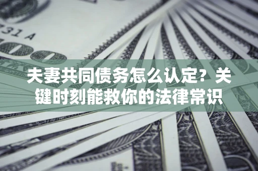 济南夫妻共同债务怎么认定？关键时刻能救你的法律常识