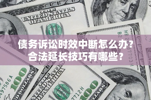 济南债务诉讼时效中断怎么办？合法延长技巧有哪些？