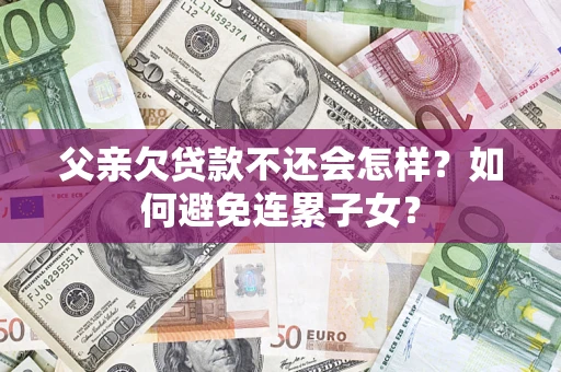 济南父亲欠贷款不还会怎样？如何避免连累子女？