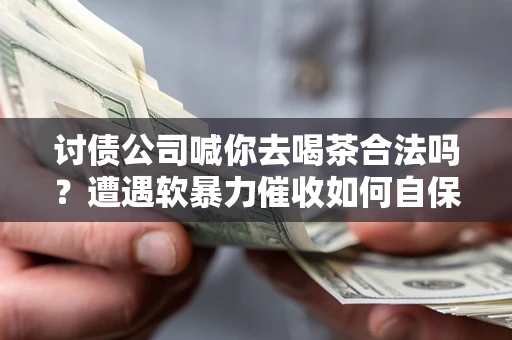济南讨债公司喊你去喝茶合法吗？遭遇软暴力催收如何自保？