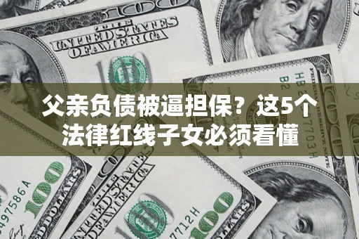济南父亲负债被逼担保？这5个法律红线子女必须看懂
