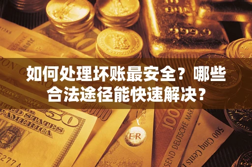 济南如何处理坏账最安全？哪些合法途径能快速解决？