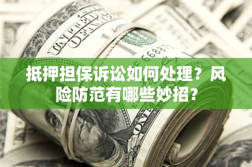 济南抵押担保诉讼如何处理？风险防范有哪些妙招？
