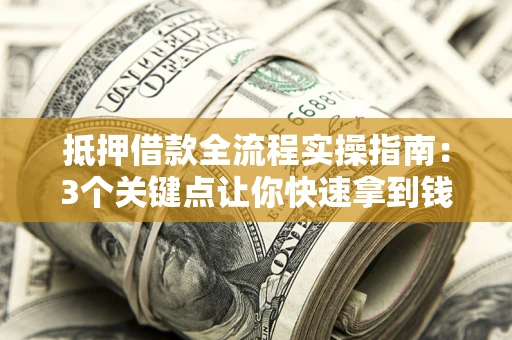 济南抵押借款全流程实操指南：3个关键点让你快速拿到钱
