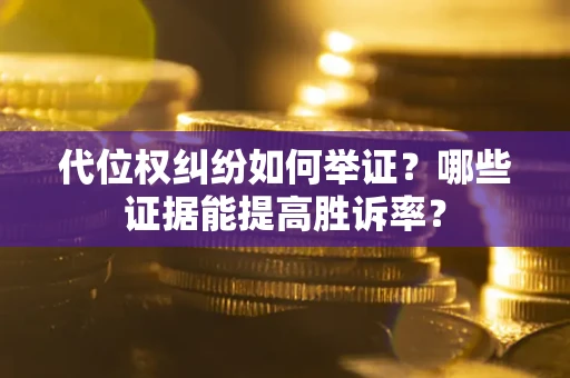 济南代位权纠纷如何举证？哪些证据能提高胜诉率？
