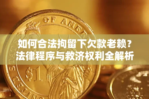 济南如何合法拘留下欠款老赖？法律程序与救济权利全解析