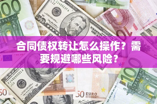 济南合同债权转让怎么操作？需要规避哪些风险？