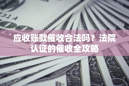 济南应收账款催收合法吗？法院认证的催收全攻略