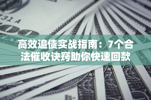 济南高效追债实战指南：7个合法催收诀窍助你快速回款