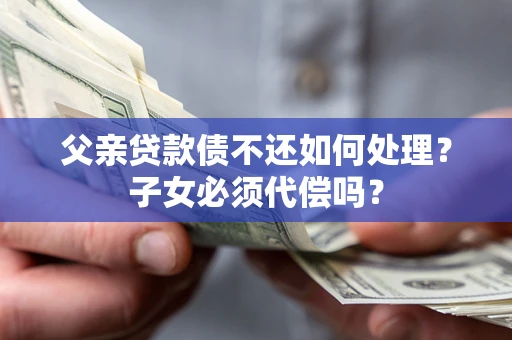 济南父亲贷款债不还如何处理？子女必须代偿吗？