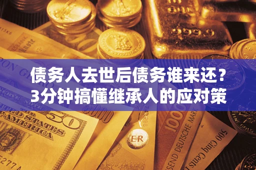 济南债务人去世后债务谁来还？3分钟搞懂继承人的应对策略