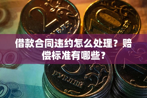 济南借款合同违约怎么处理？赔偿标准有哪些？