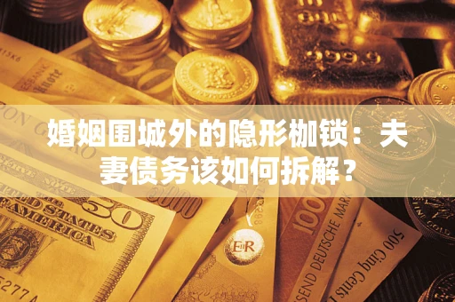 济南婚姻围城外的隐形枷锁：夫妻债务该如何拆解？