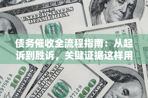 济南债务催收全流程指南：从起诉到胜诉，关键证据这样用