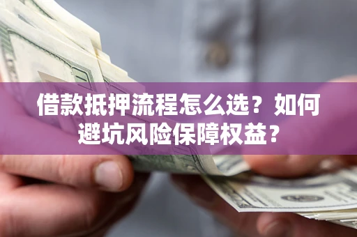 济南借款抵押流程怎么选？如何避坑风险保障权益？