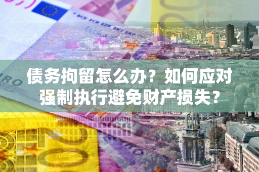 济南债务拘留怎么办？如何应对强制执行避免财产损失？