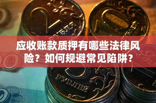 济南应收账款质押有哪些法律风险？如何规避常见陷阱？