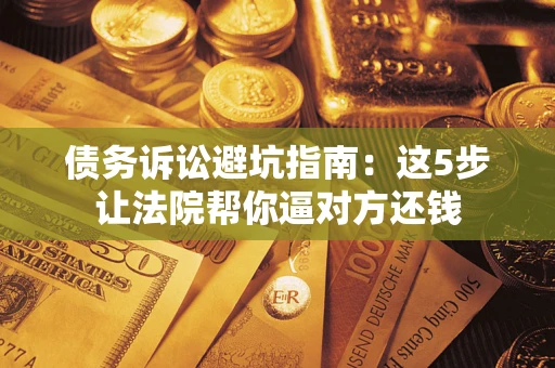 济南债务诉讼避坑指南：这5步让法院帮你逼对方还钱