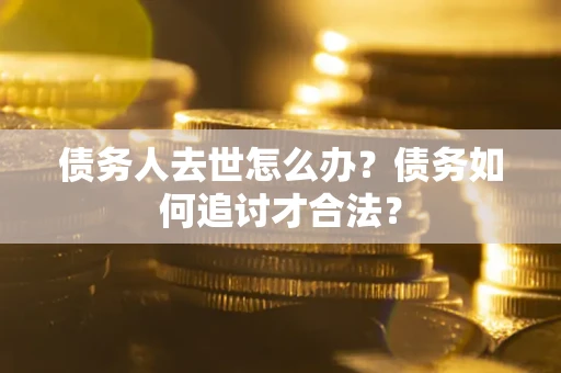济南债务人去世怎么办？债务如何追讨才合法？