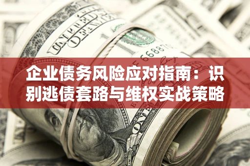济南企业债务风险应对指南：识别逃债套路与维权实战策略