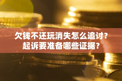 济南欠钱不还玩消失怎么追讨？起诉要准备哪些证据？