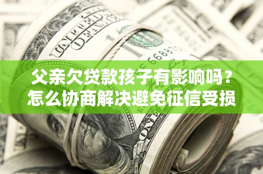济南父亲欠贷款孩子有影响吗？怎么协商解决避免征信受损？