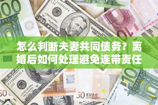 济南怎么判断夫妻共同债务？离婚后如何处理避免连带责任？