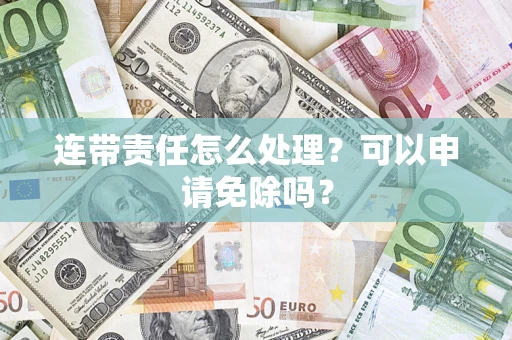 济南连带责任怎么处理？可以申请免除吗？